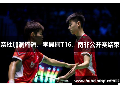 奈杜加洞缩短，李昊桐T16，南非公开赛结束