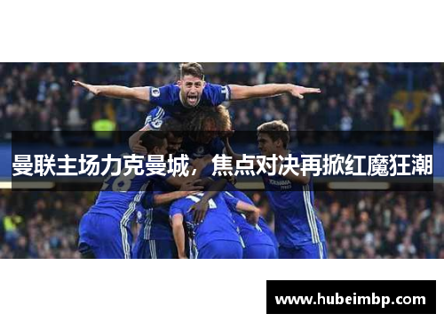 曼联主场力克曼城，焦点对决再掀红魔狂潮